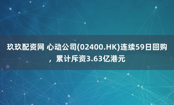 玖玖配资网 心动公司(02400.HK)连续59日回购，累计斥资3.63亿港元