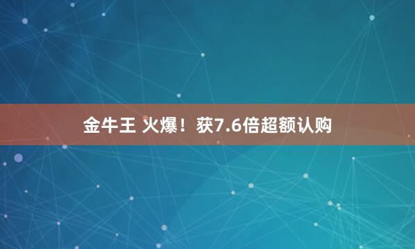 金牛王 火爆！获7.6倍超额认购