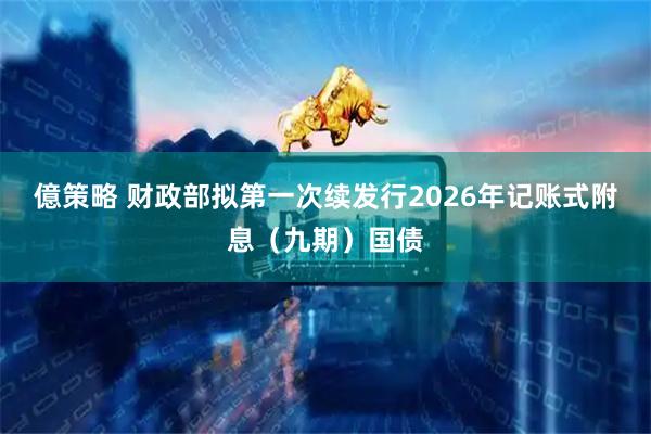 億策略 财政部拟第一次续发行2026年记账式附息（九期）国债