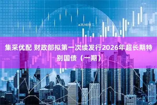 集采优配 财政部拟第一次续发行2026年超长期特别国债（一期）