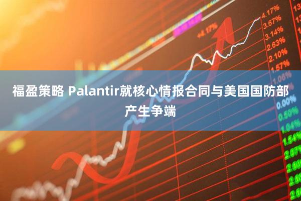 福盈策略 Palantir就核心情报合同与美国国防部产生争端