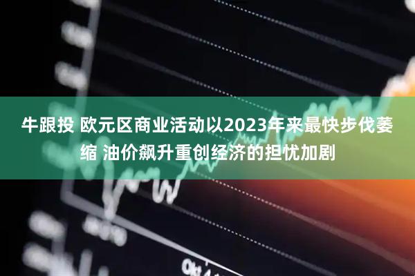 牛跟投 欧元区商业活动以2023年来最快步伐萎缩 油价飙升重创经济的担忧加剧