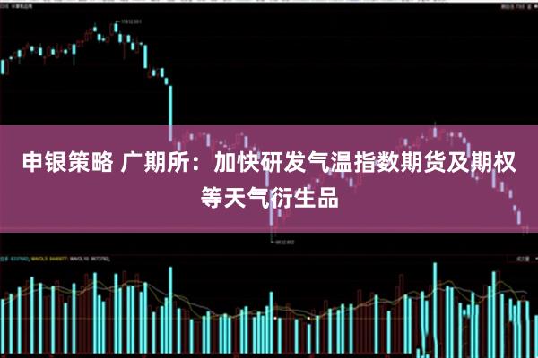 申银策略 广期所:加快研发气温指数期货及期权等天气衍生品