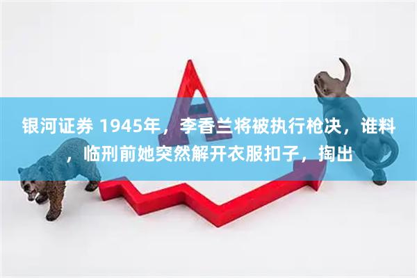 银河证券 1945年，李香兰将被执行枪决，谁料，临刑前她突然解开衣服扣子，掏出