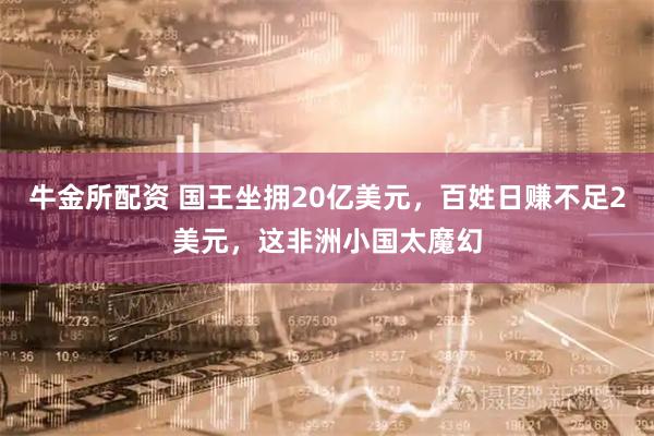 牛金所配资 国王坐拥20亿美元，百姓日赚不足2美元，这非洲小国太魔幻