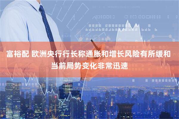 富裕配 欧洲央行行长称通胀和增长风险有所缓和 当前局势变化非常迅速