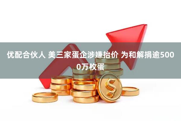 优配合伙人 美三家蛋企涉嫌抬价 为和解捐逾5000万枚蛋