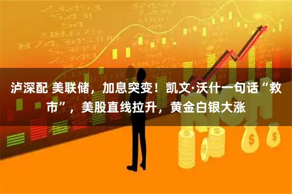 泸深配 美联储，加息突变！凯文·沃什一句话“救市”，美股直线拉升，黄金白银大涨