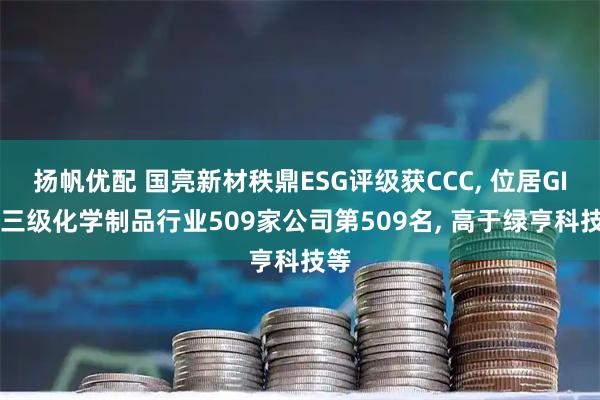 扬帆优配 国亮新材秩鼎ESG评级获CCC, 位居GICS三级化学制品行业509家公司第509名, 高于绿亨科技等