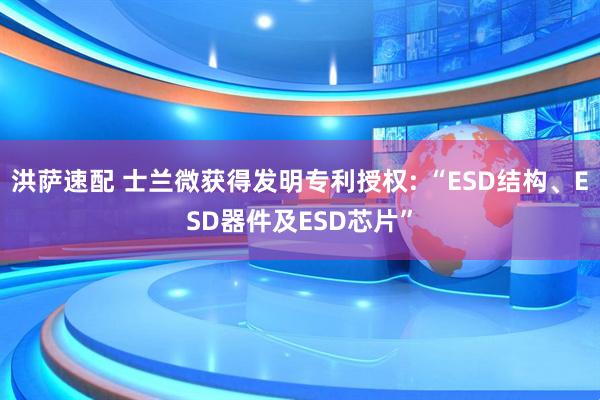 洪萨速配 士兰微获得发明专利授权: “ESD结构、ESD器件及ESD芯片”