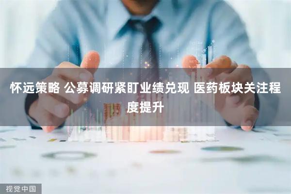 怀远策略 公募调研紧盯业绩兑现 医药板块关注程度提升