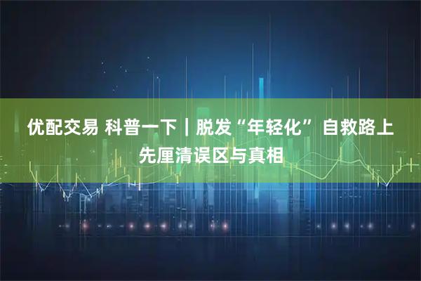 优配交易 科普一下｜脱发“年轻化” 自救路上先厘清误区与真相