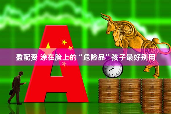 盈配资 涂在脸上的“危险品”孩子最好别用