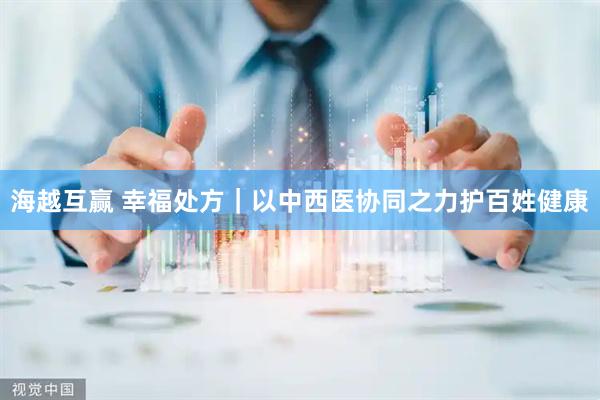 海越互赢 幸福处方|以中西医协同之力护百姓健康