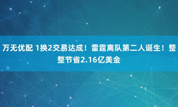 万无优配 1换2交易达成！雷霆离队第二人诞生！整整节省2.16亿美金