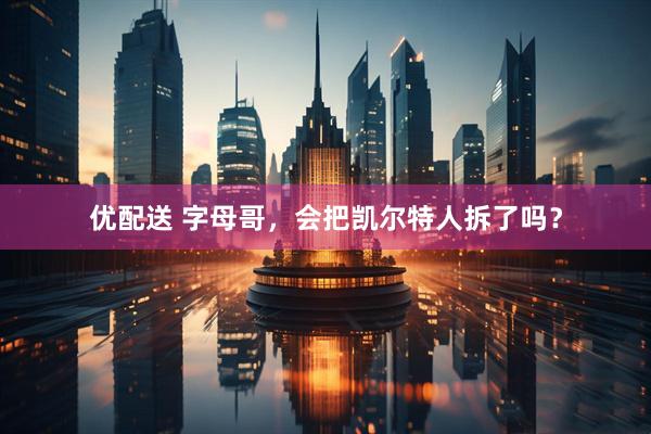 优配送 字母哥，会把凯尔特人拆了吗？