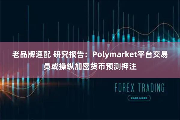 老品牌速配 研究报告：Polymarket平台交易员或操纵加密货币预测押注