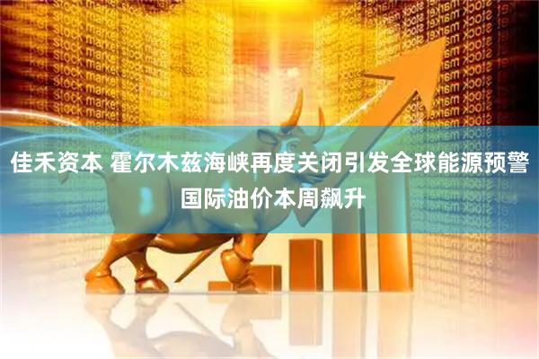 佳禾资本 霍尔木兹海峡再度关闭引发全球能源预警 国际油价本周飙升