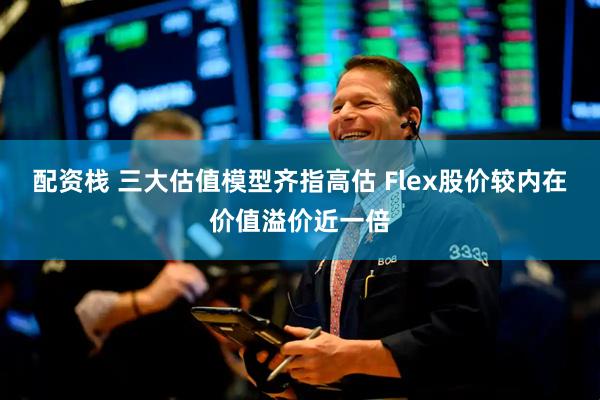 配资栈 三大估值模型齐指高估 Flex股价较内在价值溢价近一倍