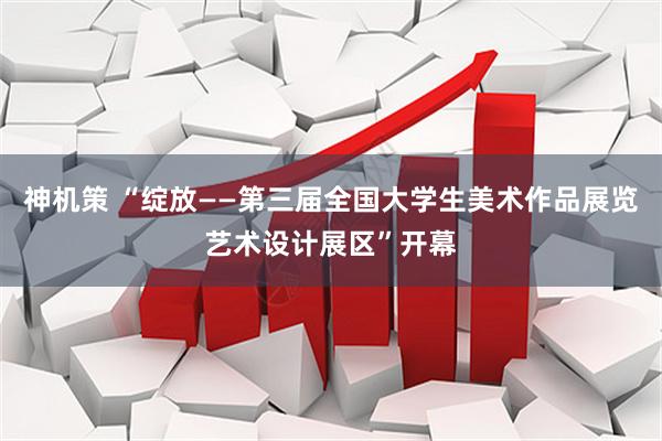 神机策 “绽放——第三届全国大学生美术作品展览艺术设计展区”开幕
