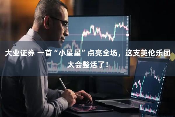 大业证券 一首“小星星”点亮全场,这支英伦乐团太会整活了!