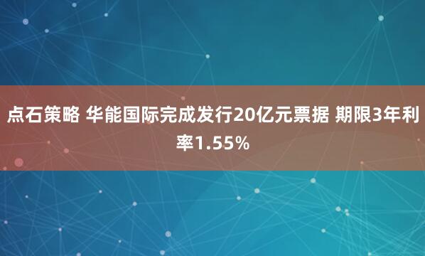点石策略 华能国际完成发行20亿元票据 期限3年利率1.55%