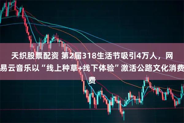天织股票配资 第2届318生活节吸引4万人，网易云音乐以“线上种草+线下体验”激活公路文化消费