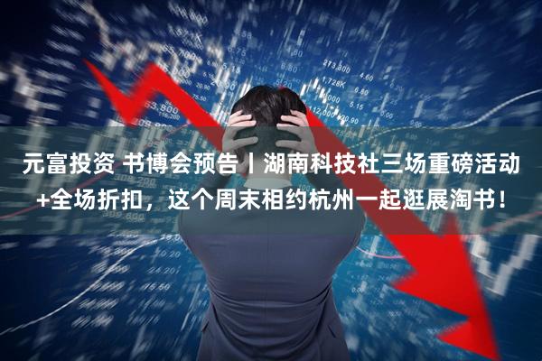 元富投资 书博会预告丨湖南科技社三场重磅活动+全场折扣，这个周末相约杭州一起逛展淘书！